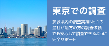 【東京での調査】CLICK茨城県内の調査実績No.1の当社が 遠方の方の調査依頼でも 安心して調査できるように 完全サポート