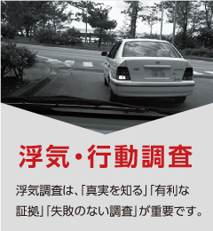 【浮気・行動調査】浮気調査は、「真実を知る」 「有利な証拠」 「失敗のない調査」が 重要です。