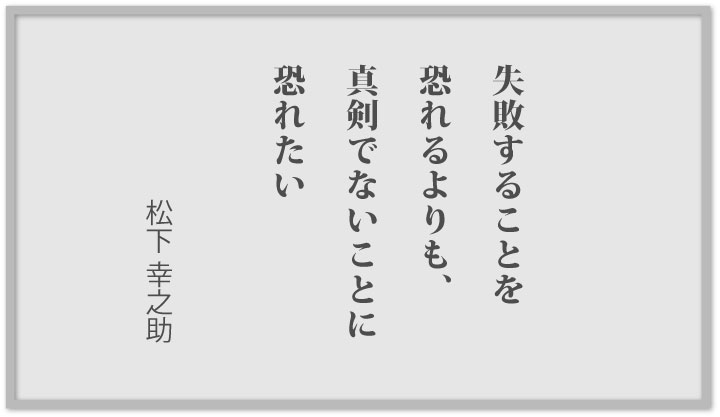 失敗することを恐れるよりも、真剣でないことに恐れたい　松下 幸之助 
