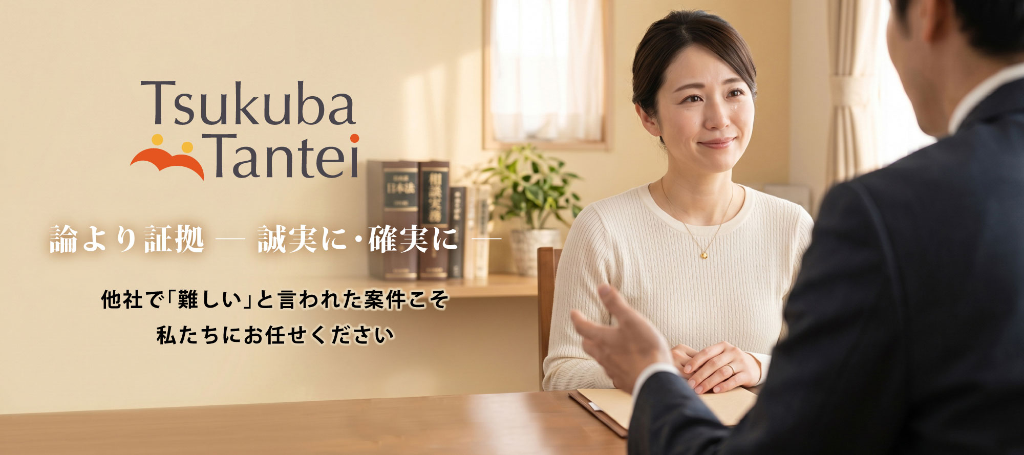 論より証拠 ― 誠実に･確実に ―他社で｢難しい｣と言われた案件こそ私たちにお任せください